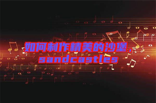 如何制作精美的沙堡,sandcastles