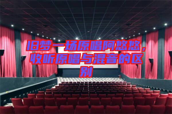 舊夢一場原唱阿悠悠,收聽原唱與混音的區別