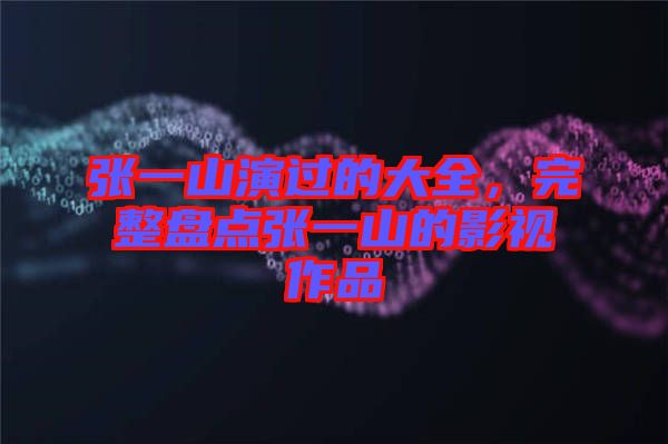 張一山演過的大全,完整盤點張一山的影視作品