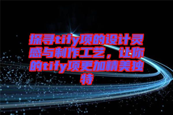 探尋tify項的設計靈感與制作工藝,讓你的tify項更加精美獨特