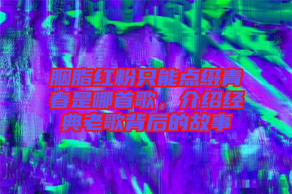 胭脂紅粉只能點綴青春是哪首歌,介紹經典老歌背后的故事