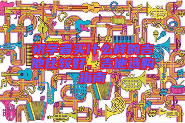 初學者買什么樣的吉他比較好，吉他選購指南