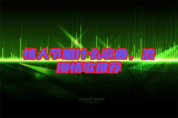 情人節唱什么歌曲,浪漫情歌推薦