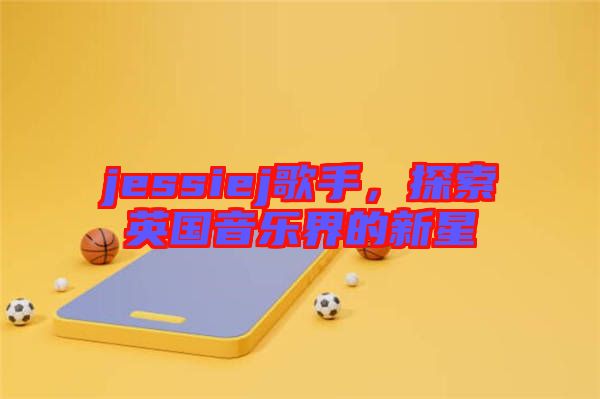 jessiej歌手,探索英國(guó)音樂(lè)界的新星