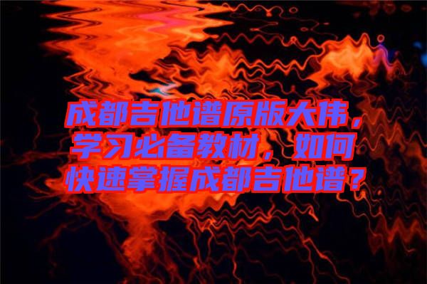 成都吉他譜原版大偉,學習必備教材,如何快速掌握成都吉他譜?