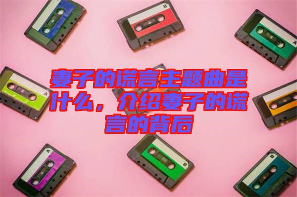 妻子的謊言主題曲是什么，介紹妻子的謊言的背后