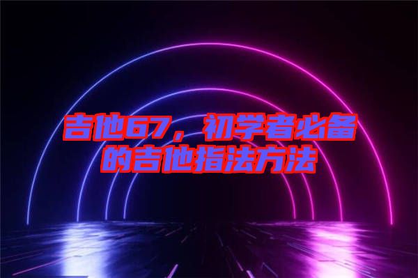 吉他67,初學(xué)者必備的吉他指法方法