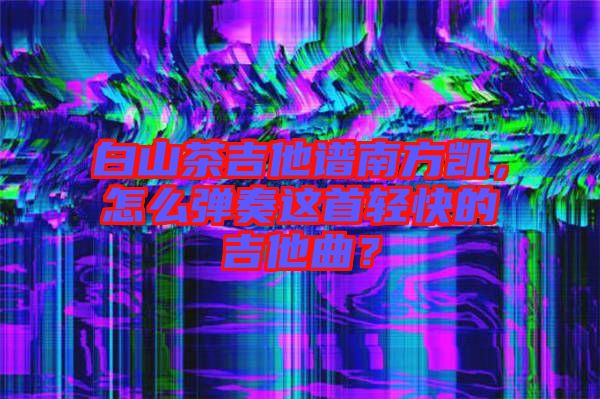 白山茶吉他譜南方凱,怎么彈奏這首輕快的吉他曲?