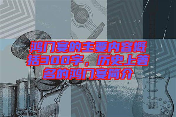 鴻門宴的主要內(nèi)容概括300字,歷史上著名的鴻門宴簡介