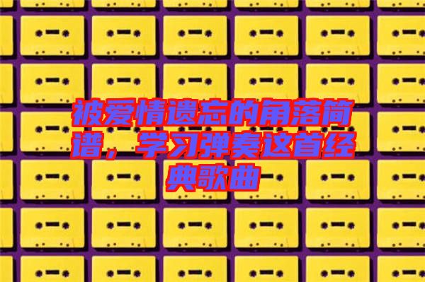 被愛情遺忘的角落簡譜,學習彈奏這首經典歌曲