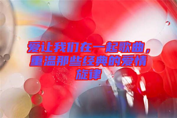 愛讓我們在一起歌曲,重溫那些經典的愛情旋律