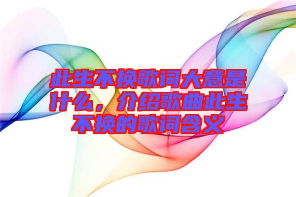 此生不換歌詞大意是什么,介紹歌曲此生不換的歌詞含義