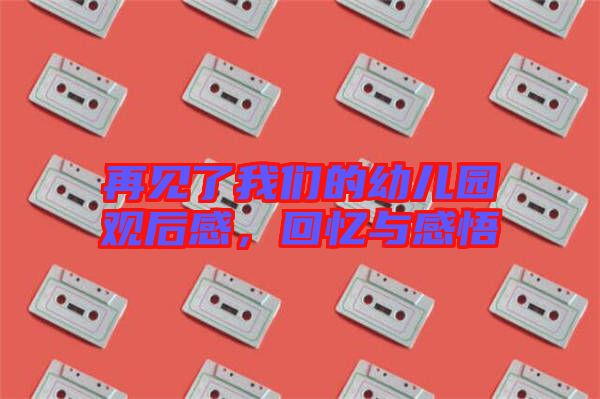 再見了我們的幼兒園觀后感,回憶與感悟