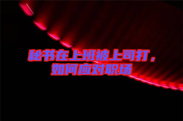 秘書在上班被上司打,如何應對職場