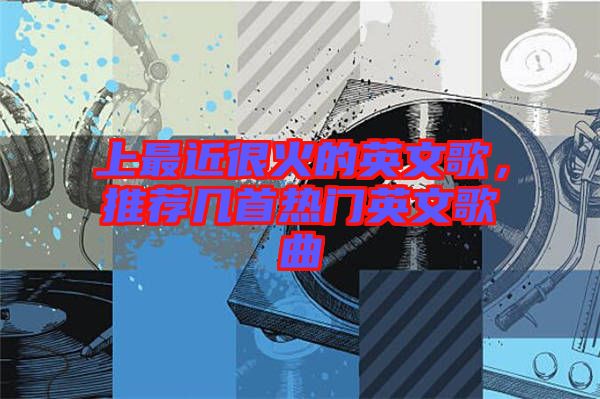 上最近很火的英文歌,推薦幾首熱門英文歌曲