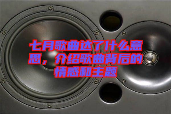 七月歌曲達了什么意思，介紹歌曲背后的情感和主題