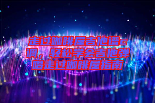 走過咖啡屋吉他譜c調，輕松學會吉他彈唱走過咖啡屋指南