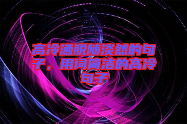 高冷灑脫隨淡然的句子,用詞簡潔的高冷句子