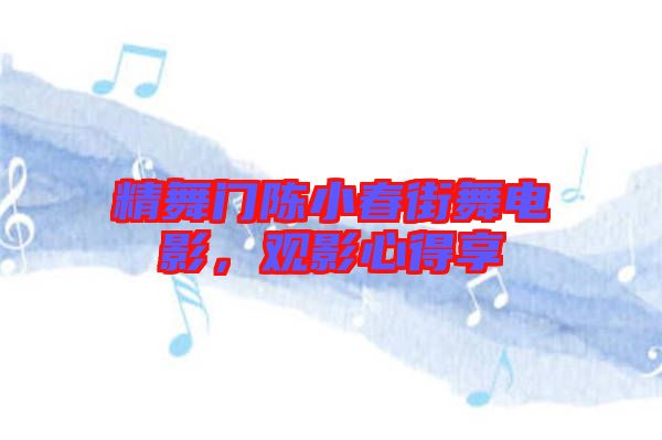 精舞門陳小春街舞電影,觀影心得享