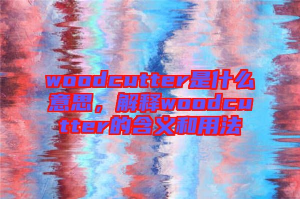 woodcutter是什么意思,解釋woodcutter的含義和用法