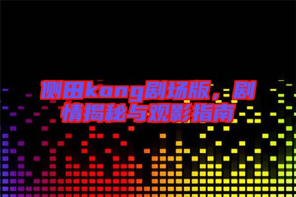 側田kong劇場版,劇情揭秘與觀影指南