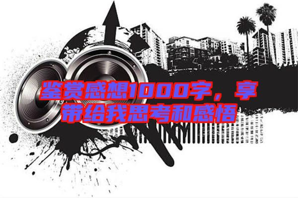 鑒賞感想1000字,享帶給我思考和感悟
