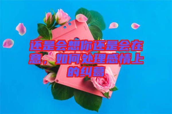 還是會(huì)想你還是會(huì)在意,如何處理感情上的糾葛