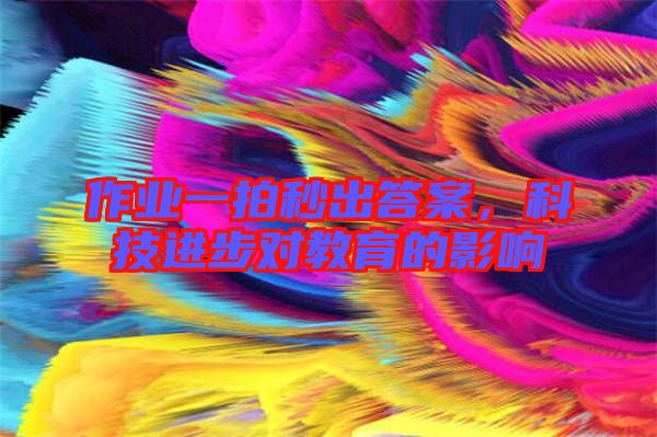 作業(yè)一拍秒出答案,科技進(jìn)步對(duì)教育的影響