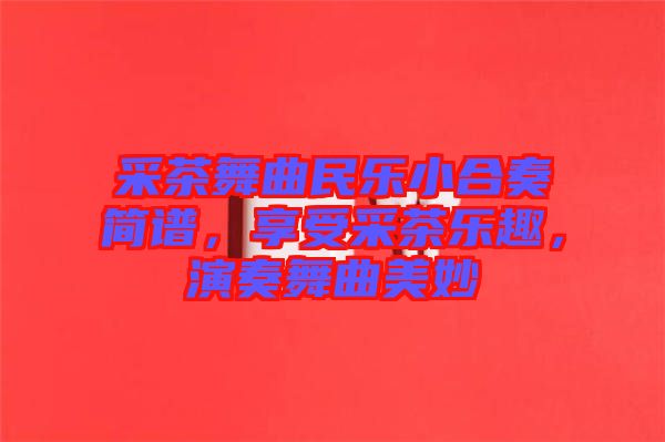 采茶舞曲民樂小合奏簡譜,享受采茶樂趣,演奏舞曲美妙