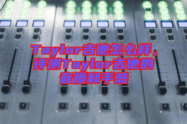 Taylor吉他怎么樣,評測Taylor吉他的音質和手感