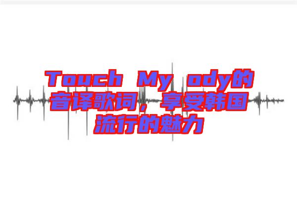 Touch My ody的音譯歌詞,享受韓國流行的魅力