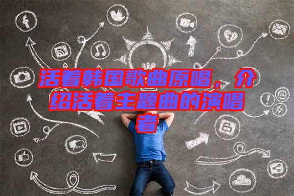 活著韓國歌曲原唱,介紹活著主題曲的演唱者