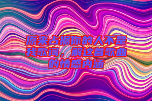 原來占據你的人不是我歌詞,解這首歌曲的情感內涵