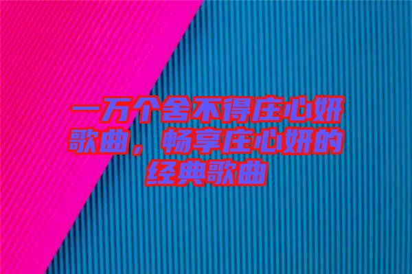 一萬個舍不得莊心妍歌曲,暢享莊心妍的經典歌曲