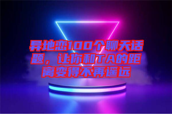 異地戀100個聊天話題,讓你和TA的距離變得不再遙遠