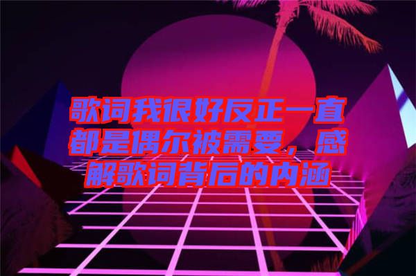 歌詞我很好反正一直都是偶爾被需要,感解歌詞背后的內涵