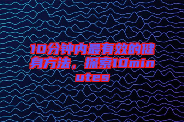 10分鐘內最有效的健身方法,探索10minutes