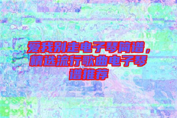 愛我別走電子琴簡譜,精選流行歌曲電子琴譜推薦