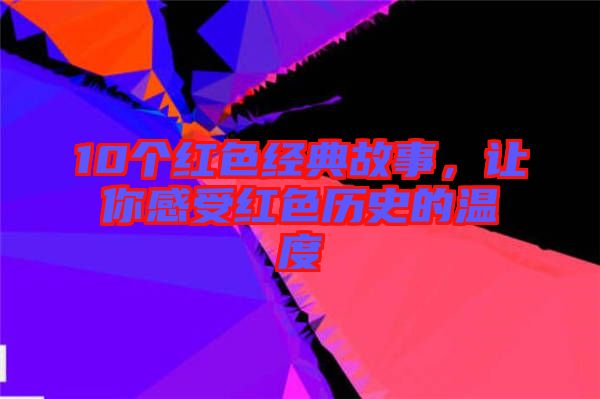 10個紅色經(jīng)典故事,讓你感受紅色歷史的溫度