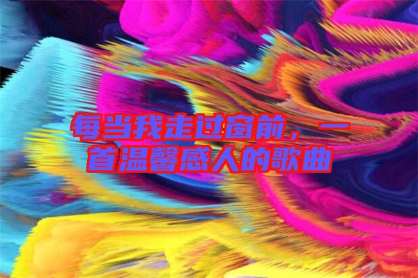 每當(dāng)我走過窗前,一首溫馨感人的歌曲