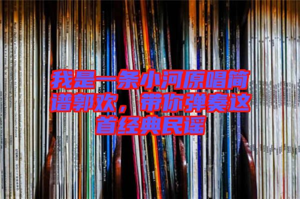 我是一條小河原唱簡(jiǎn)譜郭歡,帶你彈奏這首經(jīng)典民謠