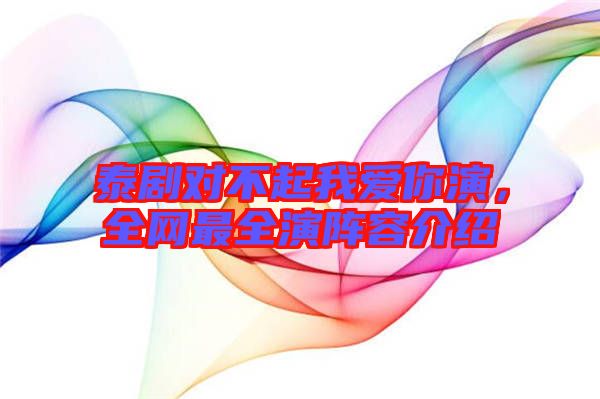 泰劇對不起我愛你演,全網最全演陣容介紹