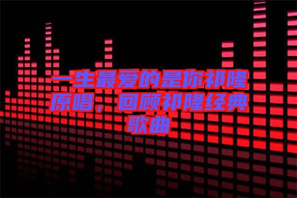 一生最愛的是你祁隆原唱,回顧祁隆經典歌曲