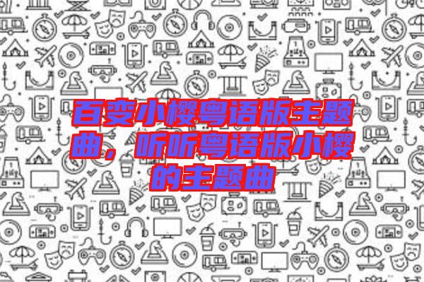 百變小櫻粵語(yǔ)版主題曲,聽(tīng)聽(tīng)粵語(yǔ)版小櫻的主題曲