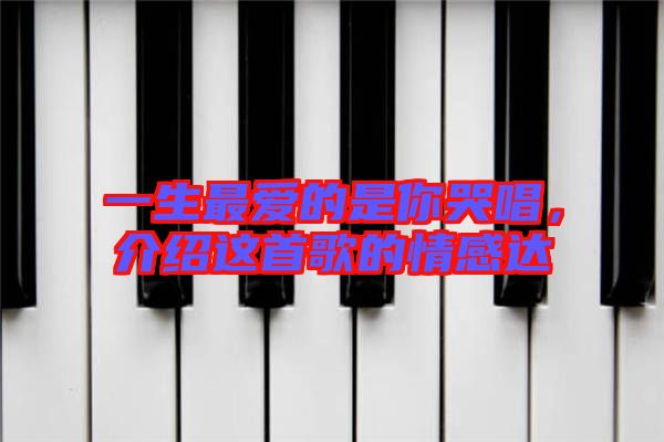 一生最愛的是你哭唱,介紹這首歌的情感達