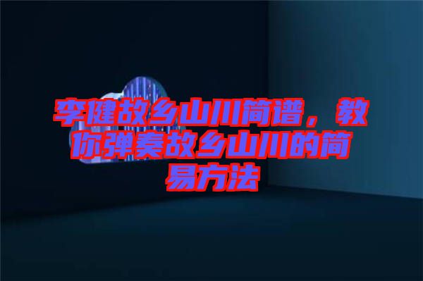 李健故鄉山川簡譜,教你彈奏故鄉山川的簡易方法