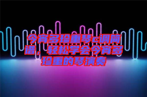 今宵多珍重琴c調(diào)簡譜,輕松學(xué)會今宵多珍重的琴演奏