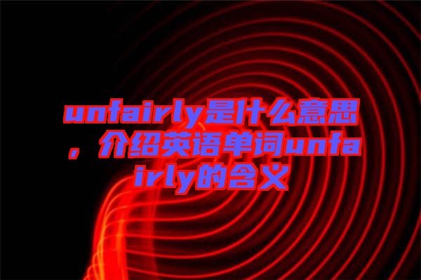 unfairly是什么意思,介紹英語單詞unfairly的含義