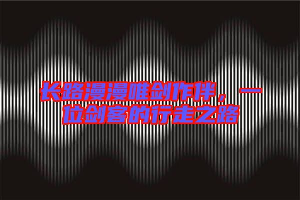 長路漫漫唯劍作伴，一位劍客的行走之路