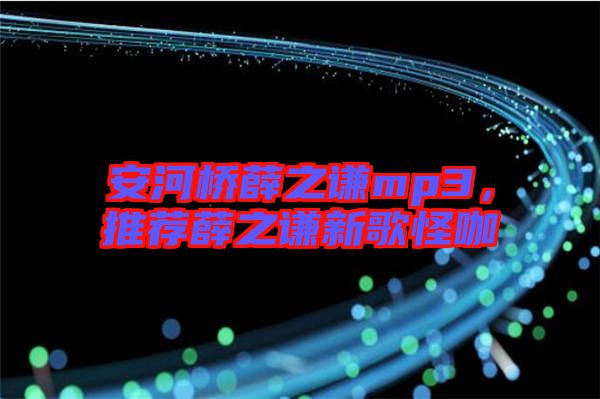 安河橋薛之謙mp3,推薦薛之謙新歌怪咖